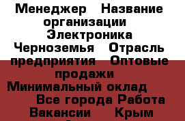 Менеджер › Название организации ­ Электроника Черноземья › Отрасль предприятия ­ Оптовые продажи › Минимальный оклад ­ 25 000 - Все города Работа » Вакансии   . Крым,Алушта